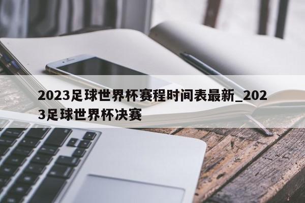 2023足球世界杯赛程时间表最新_2023足球世界杯决赛