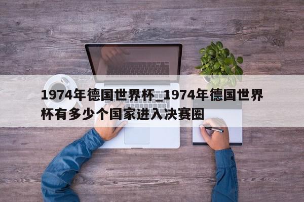 1974年德国世界杯_1974年德国世界杯有多少个国家进入决赛圈