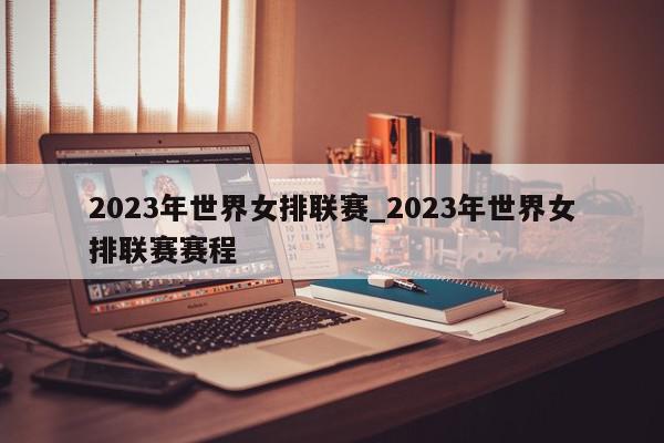 2023年世界女排联赛_2023年世界女排联赛赛程