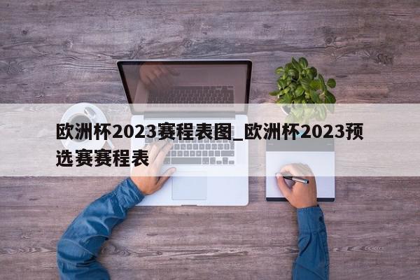 欧洲杯2023赛程表图_欧洲杯2023预选赛赛程表