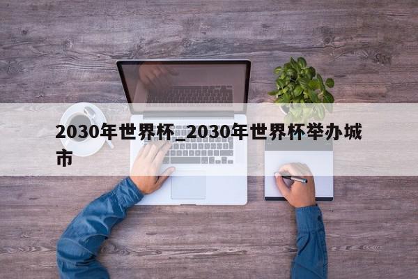 2030年世界杯_2030年世界杯举办城市