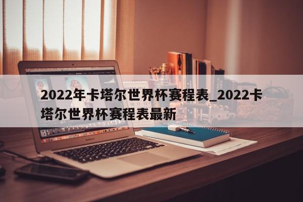 2022年卡塔尔世界杯赛程表_2022卡塔尔世界杯赛程表最新