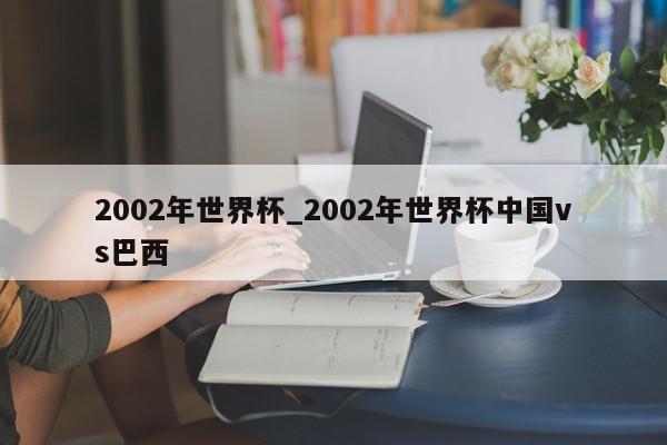 2002年世界杯_2002年世界杯中国vs巴西