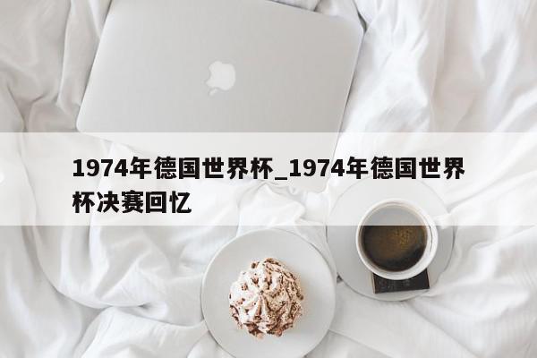 1974年德国世界杯_1974年德国世界杯决赛回忆