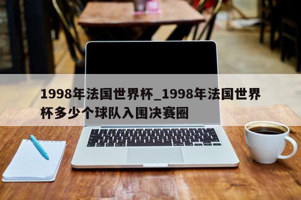 1998年法国世界杯_1998年法国世界杯多少个球队入围决赛圈