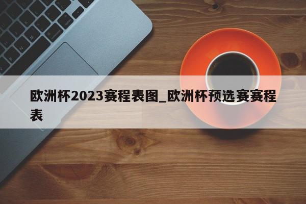 欧洲杯2023赛程表图_欧洲杯预选赛赛程表