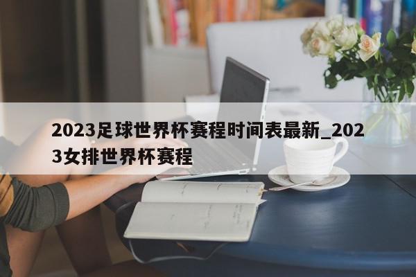 2023足球世界杯赛程时间表最新_2023女排世界杯赛程