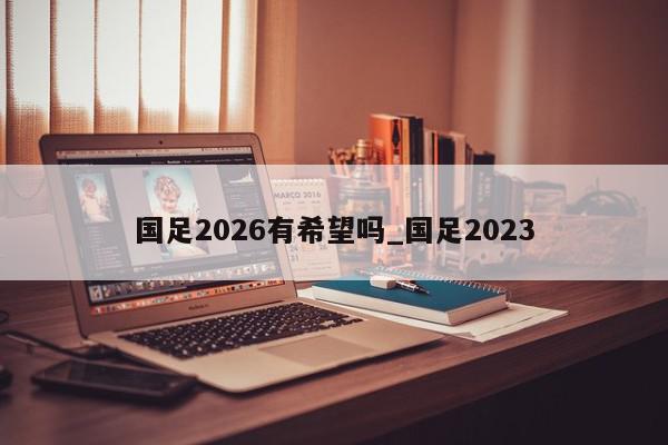 国足2026有希望吗_国足2023