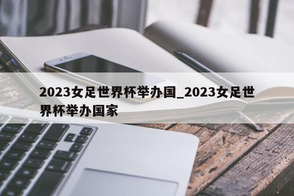 2023女足世界杯举办国_2023女足世界杯举办国家