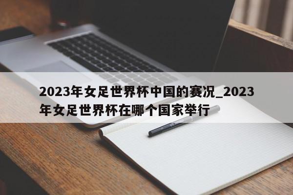 2023年女足世界杯中国的赛况_2023年女足世界杯在哪个国家举行