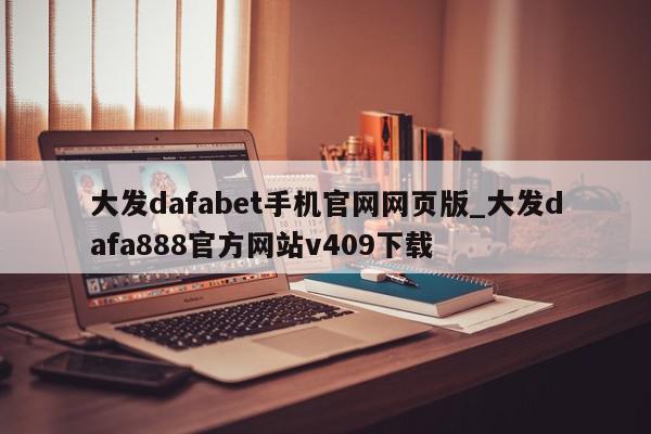 大发dafabet手机官网网页版_大发dafa888官方网站v409下载