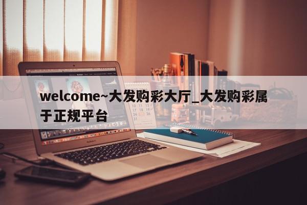 welcome～大发购彩大厅_大发购彩属于正规平台