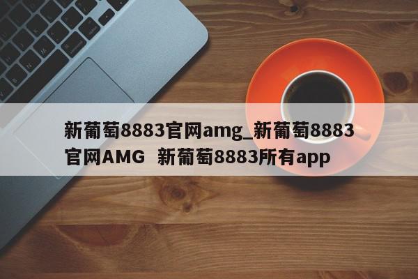 新葡萄8883官网amg_新葡萄8883官网AMG  新葡萄8883所有app