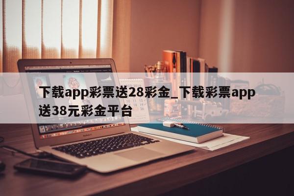 下载app彩票送28彩金_下载彩票app送38元彩金平台