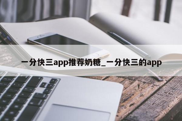 一分快三app推荐奶糖_一分快三的app