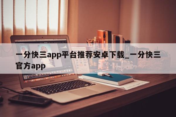 一分快三app平台推荐安卓下载_一分快三官方app