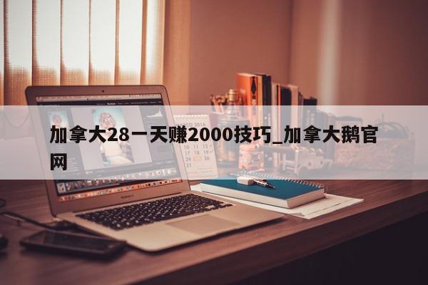 加拿大28一天赚2000技巧_加拿大鹅官网