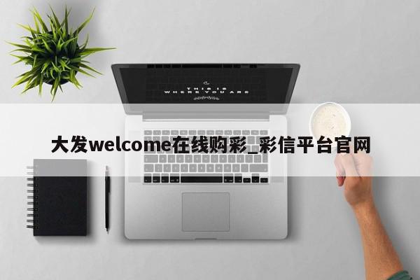 大发welcome在线购彩_彩信平台官网