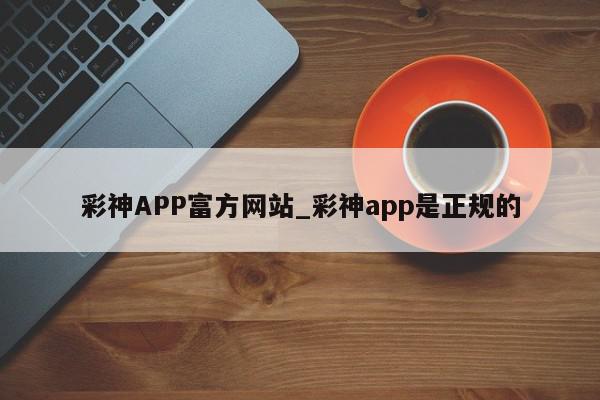 彩神APP富方网站_彩神app是正规的