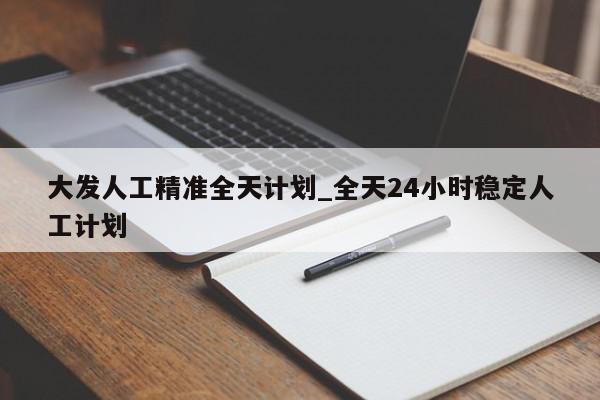 大发人工精准全天计划_全天24小时稳定人工计划