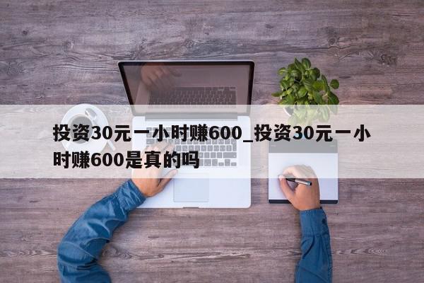 投资30元一小时赚600_投资30元一小时赚600是真的吗