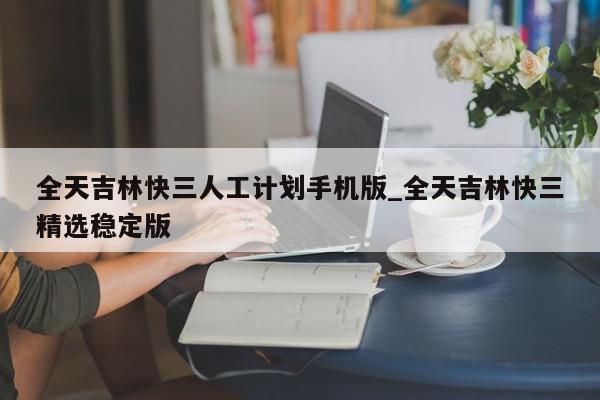 全天吉林快三人工计划手机版_全天吉林快三精选稳定版