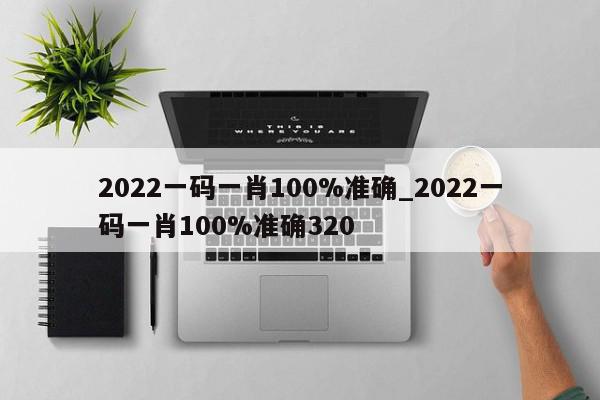 2022一码一肖100%准确_2022一码一肖100%准确320