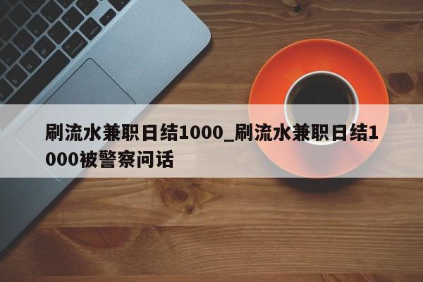 刷流水兼职日结1000_刷流水兼职日结1000被警察问话